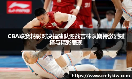 CBA联赛精彩对决福建队迎战吉林队期待激烈碰撞与精彩表现