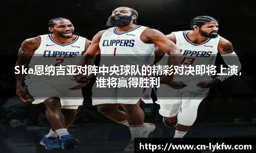 Ska恩纳吉亚对阵中央球队的精彩对决即将上演，谁将赢得胜利