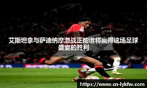 艾斯坦拿与萨迪纳摩激战正酣谁将赢得这场足球盛宴的胜利