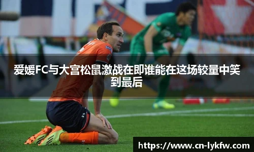 爱媛FC与大宫松鼠激战在即谁能在这场较量中笑到最后