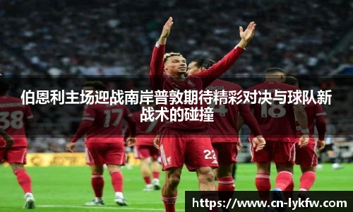 伯恩利主场迎战南岸普敦期待精彩对决与球队新战术的碰撞