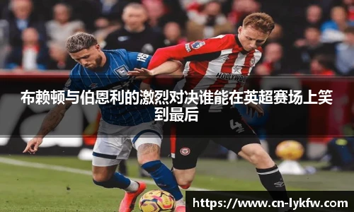布赖顿与伯恩利的激烈对决谁能在英超赛场上笑到最后