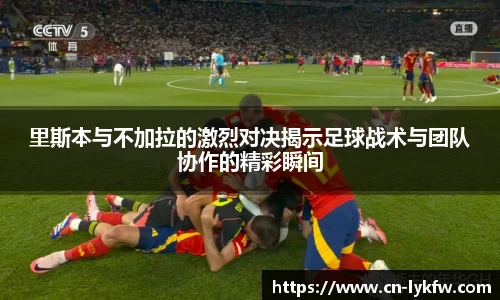 里斯本与不加拉的激烈对决揭示足球战术与团队协作的精彩瞬间
