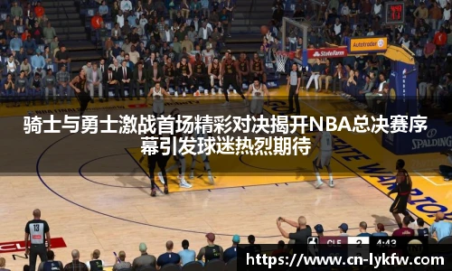 骑士与勇士激战首场精彩对决揭开NBA总决赛序幕引发球迷热烈期待