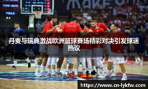 丹麦与瑞典激战欧洲篮球赛场精彩对决引发球迷热议