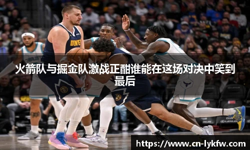 火箭队与掘金队激战正酣谁能在这场对决中笑到最后