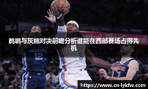 鹈鹕与灰熊对决前瞻分析谁能在西部赛场占得先机