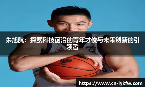朱旭航：探索科技前沿的青年才俊与未来创新的引领者