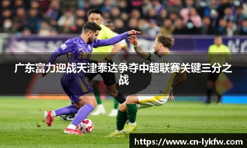 广东富力迎战天津泰达争夺中超联赛关键三分之战