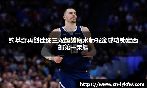 约基奇再创佳绩三双超越魔术师掘金成功锁定西部第一荣耀